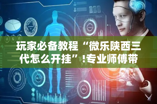 玩家必备教程“微乐陕西三代怎么开挂”!专业师傅带你一起了解（详细教程）-抖音