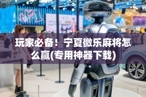 玩家必备！宁夏微乐麻将怎么赢(专用神器下载)