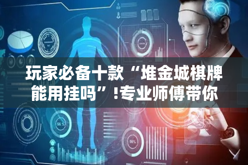 玩家必备十款“堆金城棋牌能用挂吗”!专业师傅带你一起了解（详细教程）-抖音
