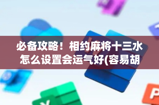 必备攻略！相约麻将十三水怎么设置会运气好(容易胡牌的技巧)