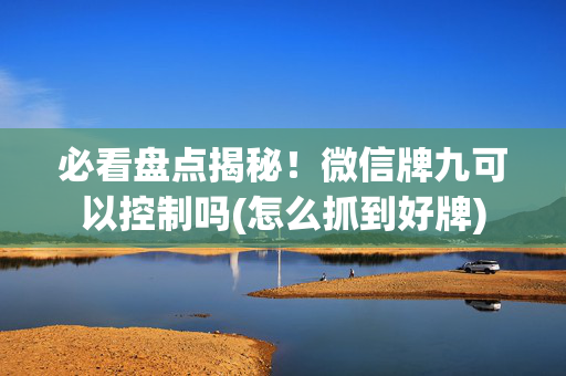必看盘点揭秘！微信牌九可以控制吗(怎么抓到好牌)