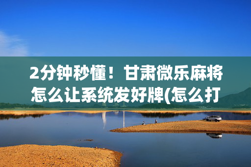 2分钟秒懂！甘肃微乐麻将怎么让系统发好牌(怎么打才会赢)