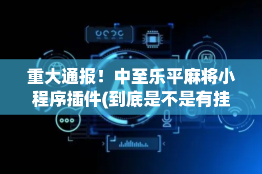重大通报！中至乐平麻将小程序插件(到底是不是有挂)