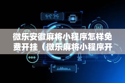 微乐安徽麻将小程序怎样免费开挂（微乐麻将小程序开挂是真的吗）