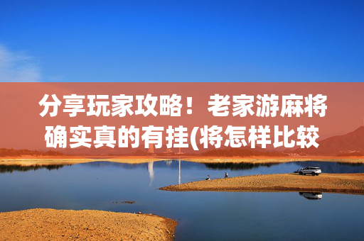 分享玩家攻略！老家游麻将确实真的有挂(将怎样比较容易赢)