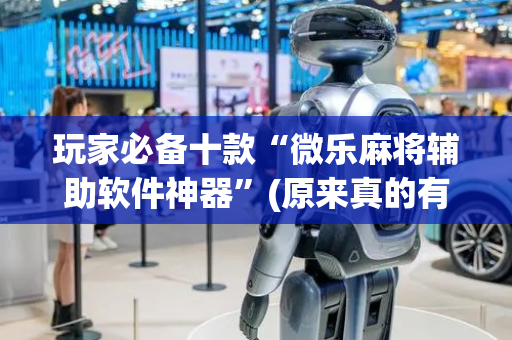 玩家必备十款“微乐麻将辅助软件神器”(原来真的有挂)-抖音