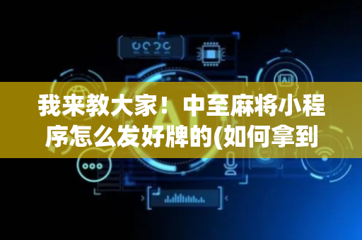 我来教大家！中至麻将小程序怎么发好牌的(如何拿到好牌)