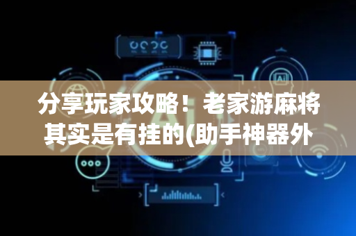 分享玩家攻略！老家游麻将其实是有挂的(助手神器外辅工具)