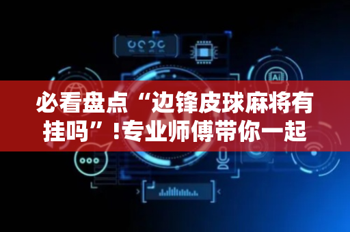 必看盘点“边锋皮球麻将有挂吗”!专业师傅带你一起了解（详细教程）-抖音