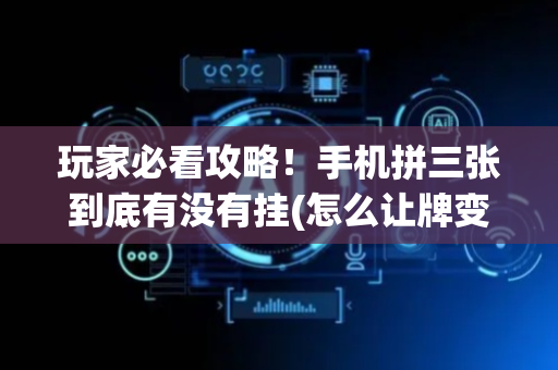 玩家必看攻略！手机拼三张到底有没有挂(怎么让牌变好)