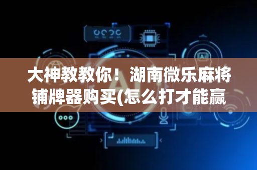 大神教教你！湖南微乐麻将铺牌器购买(怎么打才能赢)