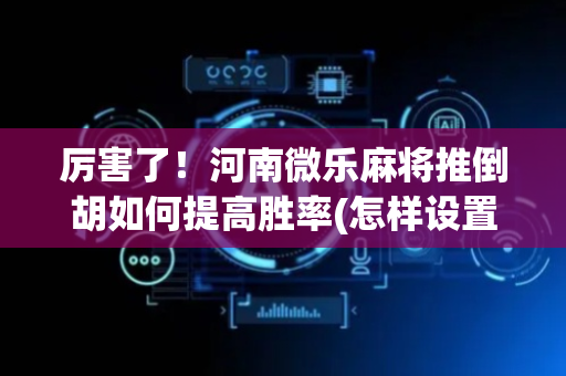 厉害了！河南微乐麻将推倒胡如何提高胜率(怎样设置才容易赢)