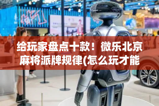 给玩家盘点十款！微乐北京麻将派牌规律(怎么玩才能赢)