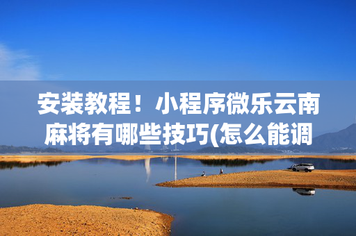 安装教程！小程序微乐云南麻将有哪些技巧(怎么能调好牌)