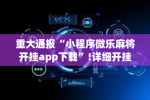 重大通报“小程序微乐麻将开挂app下载”!详细开挂教程-抖音