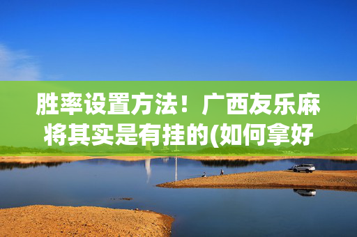 胜率设置方法！广西友乐麻将其实是有挂的(如何拿好牌)