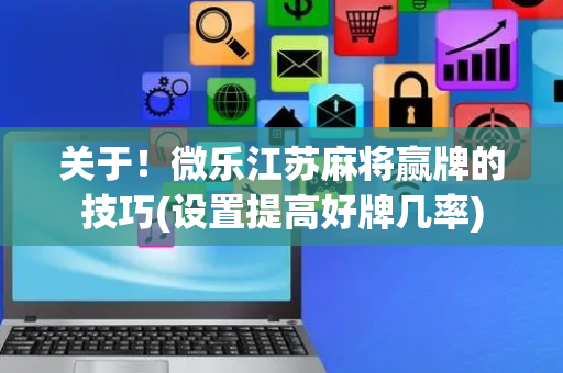 关于！微乐江苏麻将赢牌的技巧(设置提高好牌几率)