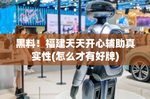 黑料！福建天天开心辅助真实性(怎么才有好牌)