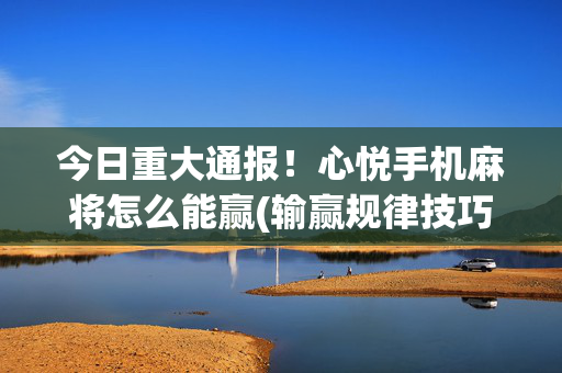 今日重大通报！心悦手机麻将怎么能赢(输赢规律技巧)