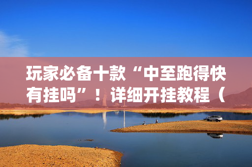 玩家必备十款“中至跑得快有挂吗”！详细开挂教程（确实真的有挂)-抖音