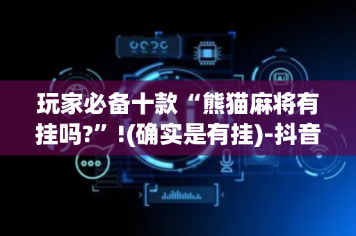 玩家必备十款“熊猫麻将有挂吗?”!(确实是有挂)-抖音