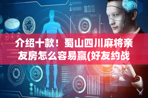 介绍十款！蜀山四川麻将亲友房怎么容易赢(好友约战老是输)