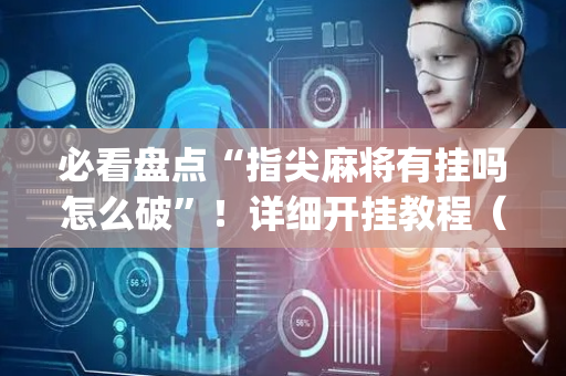 必看盘点“指尖麻将有挂吗怎么破”！详细开挂教程（确实真的有挂)-抖音