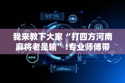 我来教下大家“打四方河南麻将老是输”!专业师傅带你一起了解（详细教程）-抖音