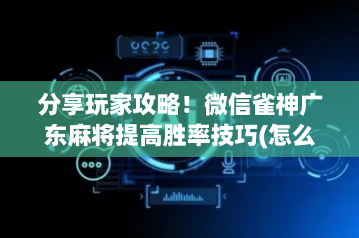 分享玩家攻略！微信雀神广东麻将提高胜率技巧(怎么赢的几率大)