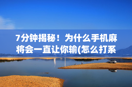 7分钟揭秘！为什么手机麻将会一直让你输(怎么打系统才能给好牌)