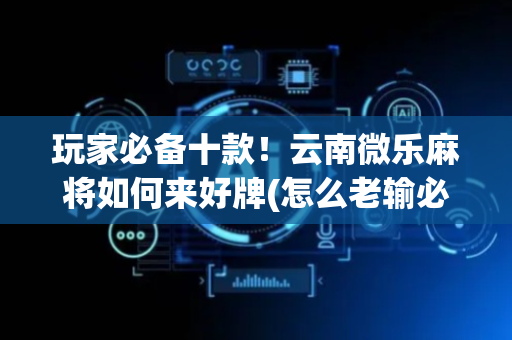玩家必备十款！云南微乐麻将如何来好牌(怎么老输必备神器)