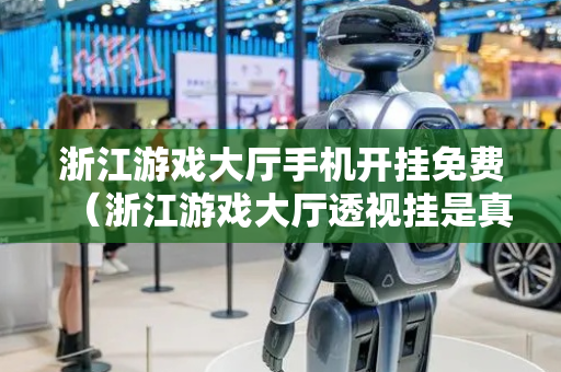 浙江游戏大厅手机开挂免费（浙江游戏大厅透视挂是真的吗?）
