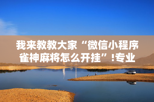 我来教教大家“微信小程序雀神麻将怎么开挂”!专业师傅带你一起了解（详细教程）-抖音