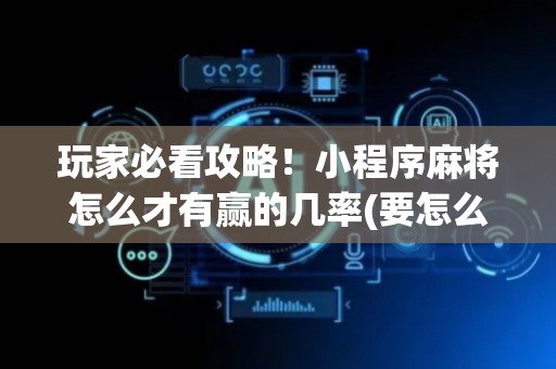 玩家必看攻略！小程序麻将怎么才有赢的几率(要怎么样拿到好牌)