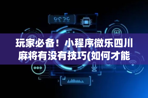 玩家必备！小程序微乐四川麻将有没有技巧(如何才能赢)