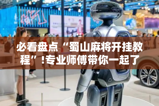 必看盘点“蜀山麻将开挂教程”!专业师傅带你一起了解（详细教程）-抖音