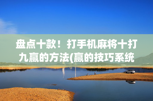 盘点十款！打手机麻将十打九赢的方法(赢的技巧系统规律)