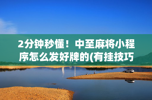 2分钟秒懂！中至麻将小程序怎么发好牌的(有挂技巧辅助器)