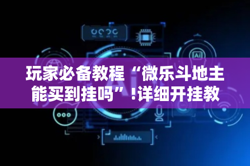 玩家必备教程“微乐斗地主能买到挂吗”!详细开挂教程-抖音