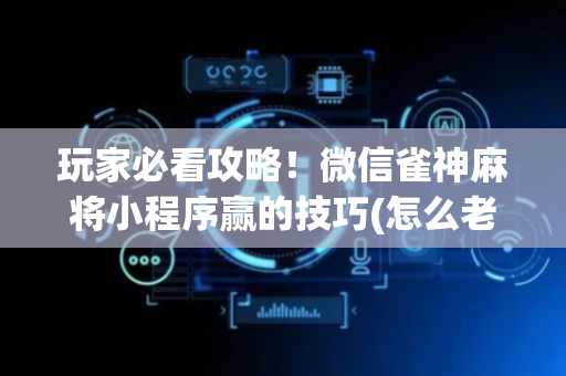 玩家必看攻略！微信雀神麻将小程序赢的技巧(怎么老是输)