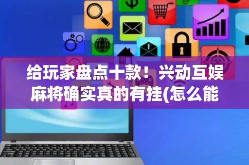 给玩家盘点十款！兴动互娱麻将确实真的有挂(怎么能赢发牌规律)