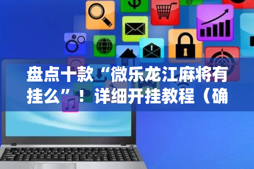 盘点十款“微乐龙江麻将有挂么”！详细开挂教程（确实真的有挂)-抖音