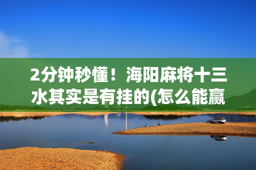 2分钟秒懂！海阳麻将十三水其实是有挂的(怎么能赢发牌规律)