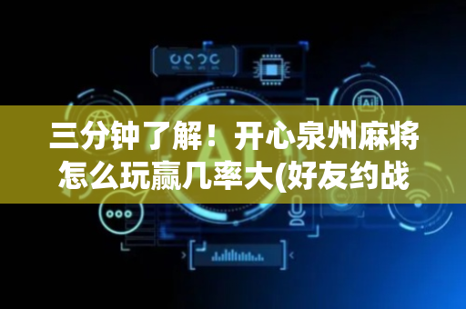 三分钟了解！开心泉州麻将怎么玩赢几率大(好友约战老是输)