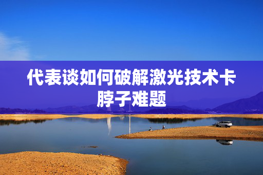 代表谈如何破解激光技术卡脖子难题