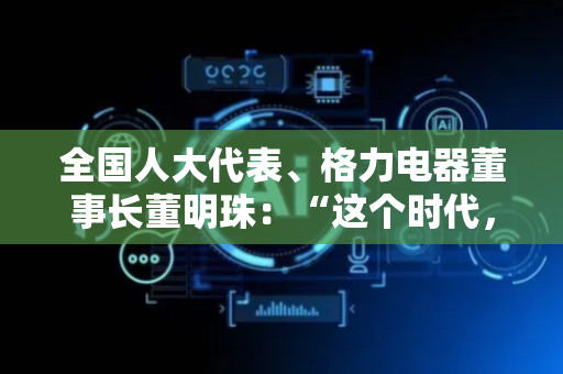全国人大代表、格力电器董事长董明珠：“这个时代，女性有自己的幸运所在”