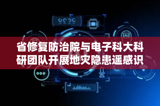 省修复防治院与电子科大科研团队开展地灾隐患遥感识别技术座谈交流