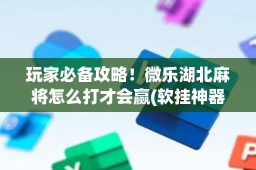 玩家必备攻略！微乐湖北麻将怎么打才会赢(软挂神器)