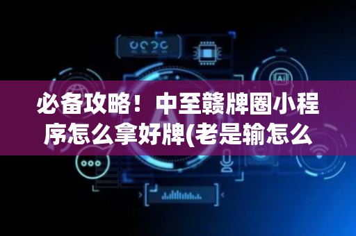 必备攻略！中至赣牌圈小程序怎么拿好牌(老是输怎么回事)