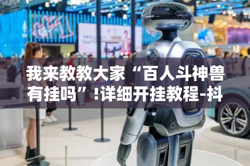 我来教教大家“百人斗神兽有挂吗”!详细开挂教程-抖音